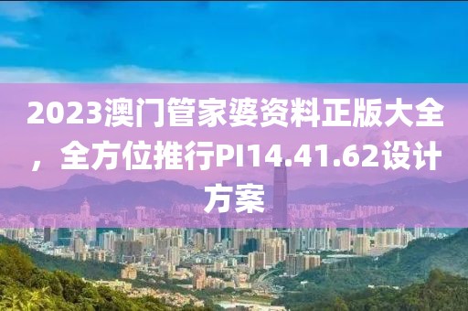 2023澳门管家婆资料正版大全，全方位推行PI14.41.62设计方案