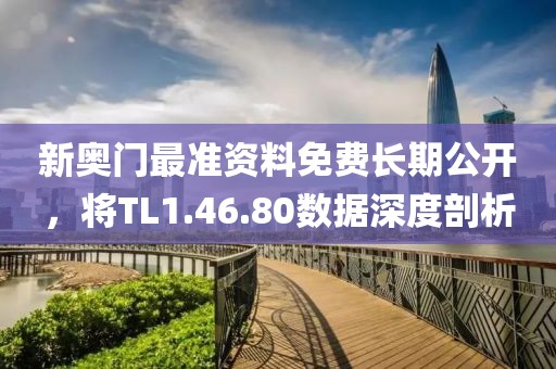 新奥门最准资料免费长期公开，将TL1.46.80数据深度剖析