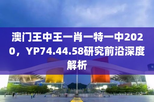 澳门王中王一肖一特一中2020，YP74.44.58研究前沿深度解析