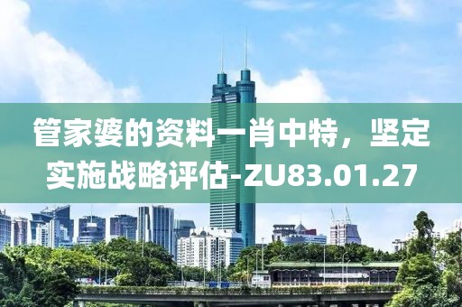 管家婆的资料一肖中特，坚定实施战略评估-ZU83.01.27