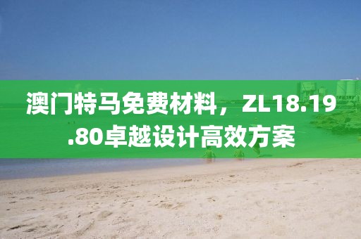 澳门特马免费材料，ZL18.19.80卓越设计高效方案