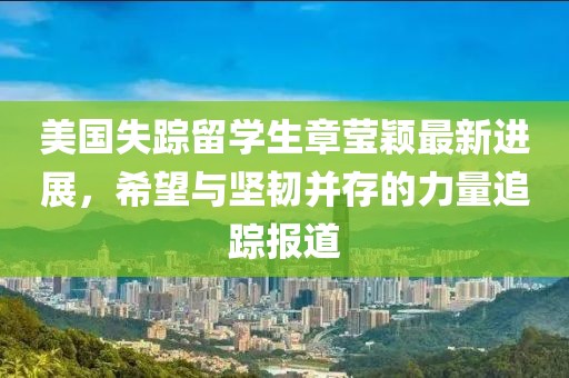 美国失踪留学生章莹颖最新进展，希望与坚韧并存的力量追踪报道