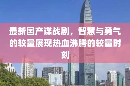 最新国产谍战剧，智慧与勇气的较量展现热血沸腾的较量时刻