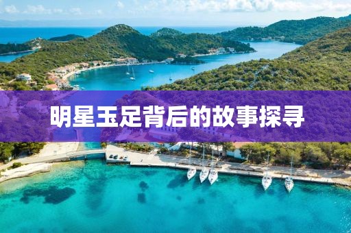 明星玉足背后的故事探寻