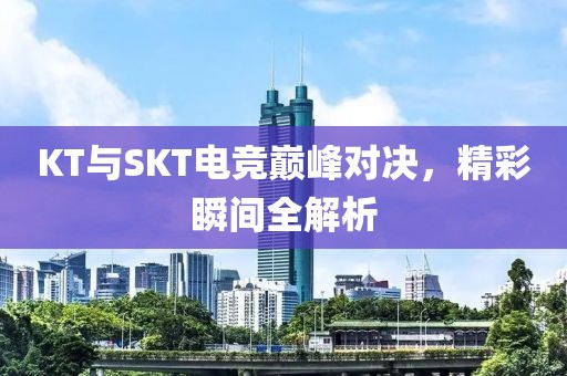 KT与SKT电竞巅峰对决，精彩瞬间全解析