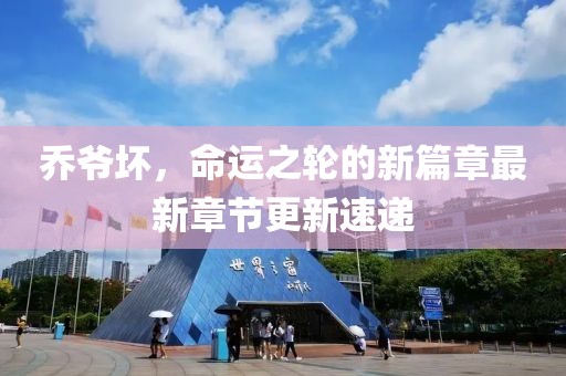 乔爷坏，命运之轮的新篇章最新章节更新速递