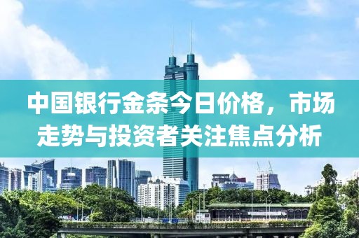 中国银行金条今日价格，市场走势与投资者关注焦点分析