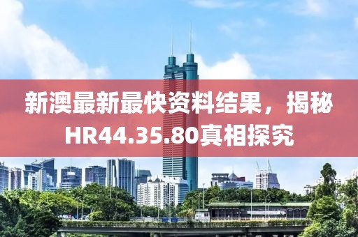 新澳最新最快资料结果，揭秘HR44.35.80真相探究