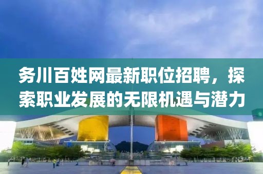 务川百姓网最新职位招聘，探索职业发展的无限机遇与潜力