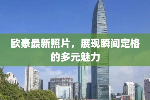 欧豪最新照片，展现瞬间定格的多元魅力