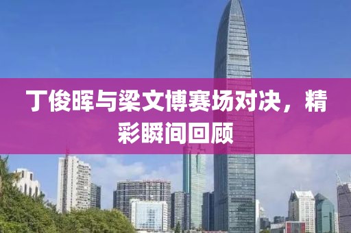 丁俊晖与梁文博赛场对决，精彩瞬间回顾