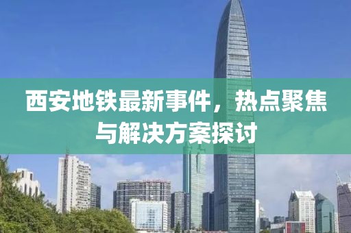 西安地铁最新事件，热点聚焦与解决方案探讨