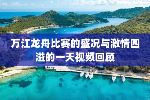 万江龙舟比赛的盛况与激情四溢的一天视频回顾