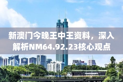 新澳门今晚王中王资料，深入解析NM64.92.23核心观点