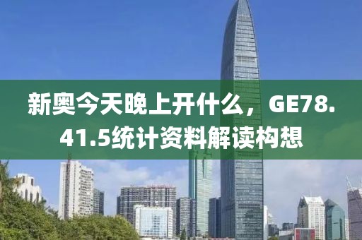 新奥今天晚上开什么，GE78.41.5统计资料解读构想