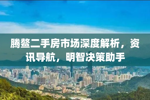 腾鳌二手房市场深度解析，资讯导航，明智决策助手