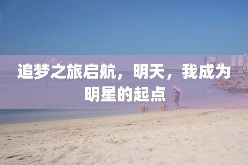 追梦之旅启航，明天，我成为明星的起点