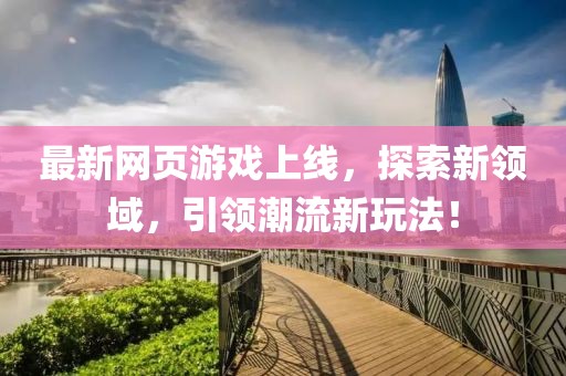 最新网页游戏上线，探索新领域，引领潮流新玩法！