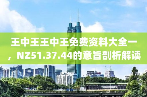 王中王王中王免费资料大全一，NZ51.37.44的意旨剖析解读