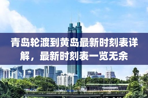 青岛轮渡到黄岛最新时刻表详解，最新时刻表一览无余