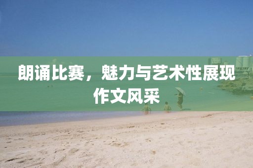 朗诵比赛，魅力与艺术性展现作文风采