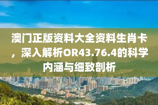 澳门正版资料大全资料生肖卡，深入解析OR43.76.4的科学内涵与细致剖析