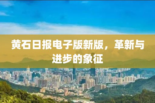 黄石日报电子版新版，革新与进步的象征