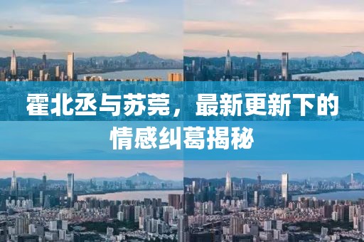 霍北丞与苏莞，最新更新下的情感纠葛揭秘