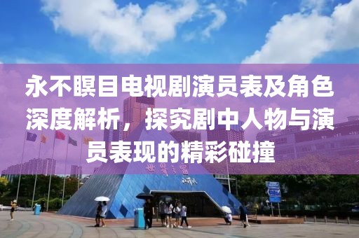 永不瞑目电视剧演员表及角色深度解析，探究剧中人物与演员表现的精彩碰撞