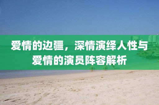 爱情的边疆，深情演绎人性与爱情的演员阵容解析
