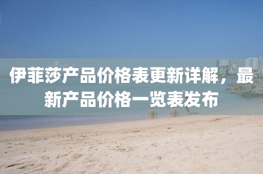 伊菲莎产品价格表更新详解，最新产品价格一览表发布