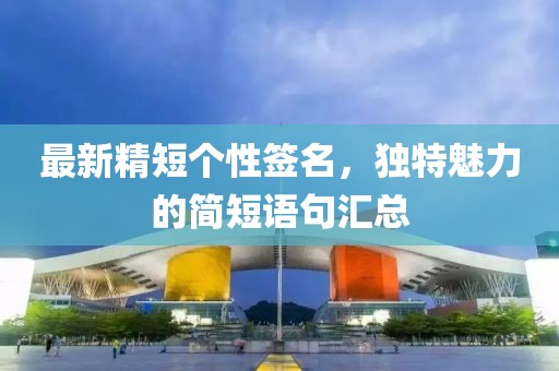 最新精短个性签名，独特魅力的简短语句汇总