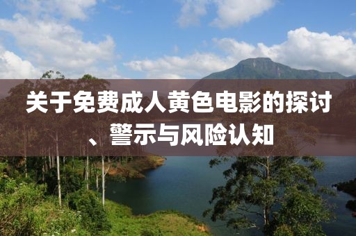 关于免费成人黄色电影的探讨、警示与风险认知