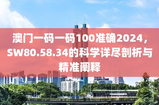 澳门一码一码100准确2024，SW80.58.34的科学详尽剖析与精准阐释