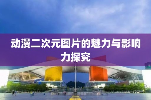 动漫二次元图片的魅力与影响力探究