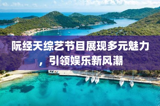 阮经天综艺节目展现多元魅力，引领娱乐新风潮