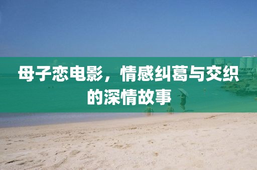 母子恋电影，情感纠葛与交织的深情故事