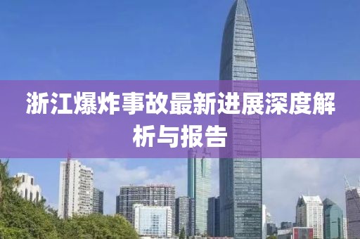 浙江爆炸事故最新进展深度解析与报告