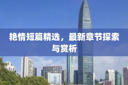 艳情短篇精选，最新章节探索与赏析