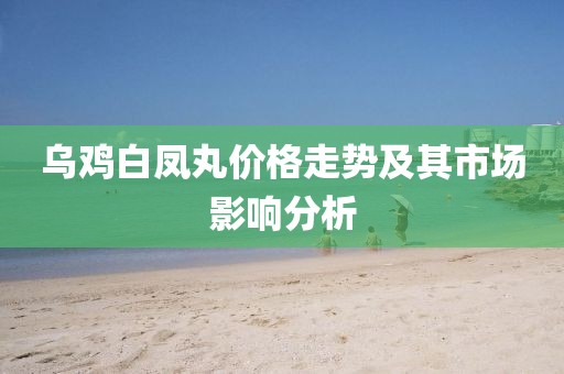 乌鸡白凤丸价格走势及其市场影响分析