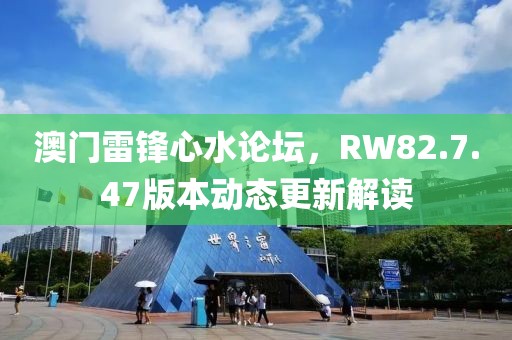 澳门雷锋心水论坛，RW82.7.47版本动态更新解读