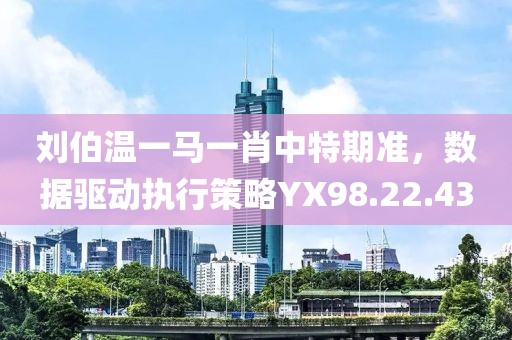刘伯温一马一肖中特期准，数据驱动执行策略YX98.22.43