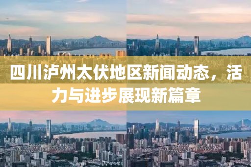 四川泸州太伏地区新闻动态，活力与进步展现新篇章