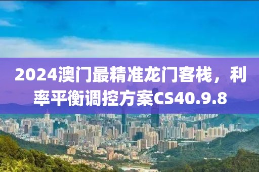 2024澳门最精准龙门客栈，利率平衡调控方案CS40.9.8