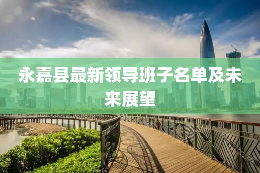 永嘉县最新领导班子名单及未来展望