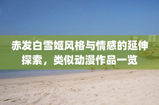 赤发白雪姬风格与情感的延伸探索，类似动漫作品一览