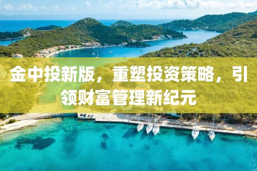金中投新版，重塑投资策略，引领财富管理新纪元