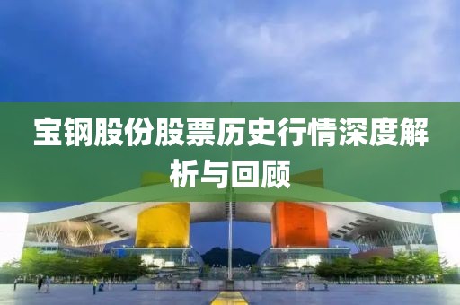 宝钢股份股票历史行情深度解析与回顾