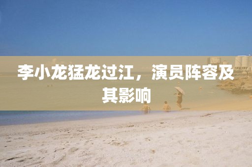 李小龙猛龙过江，演员阵容及其影响