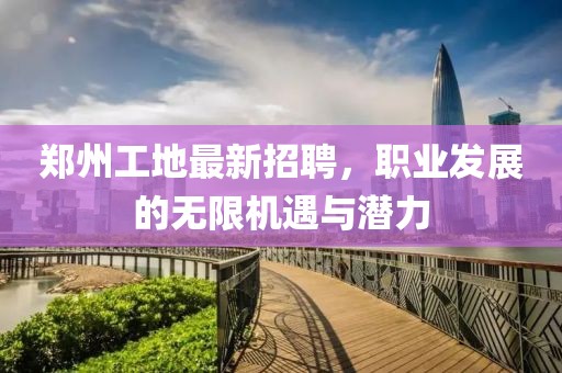 郑州工地最新招聘，职业发展的无限机遇与潜力